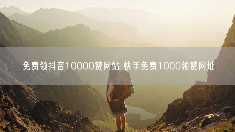 免费领抖音10000赞网站 快手免费1000领赞网址
