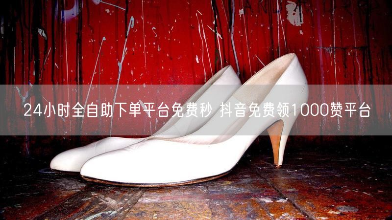 24小时全自助下单平台免费秒 抖音免费领1000赞平台