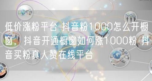 低价涨粉平台 抖音粉1000怎么开橱窗，抖音开通橱窗如何涨1000粉 抖音买粉真人赞在线平台