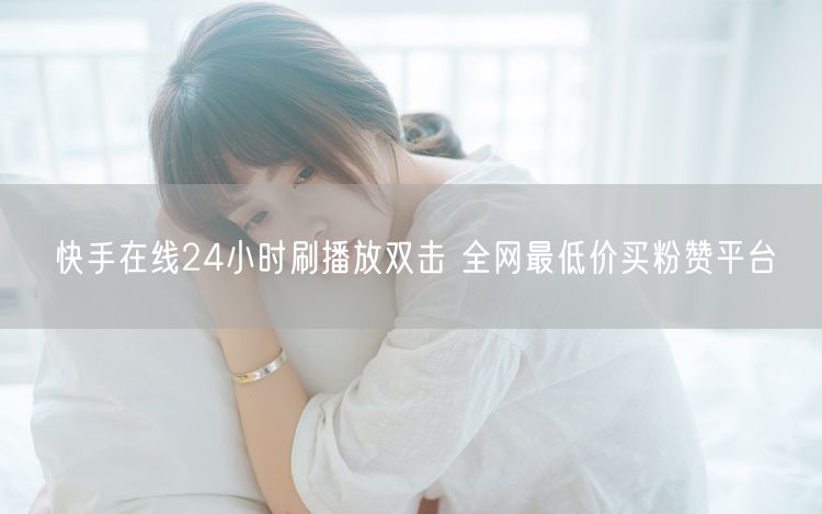 快手在线24小时刷播放双击 全网最低价买粉赞平台