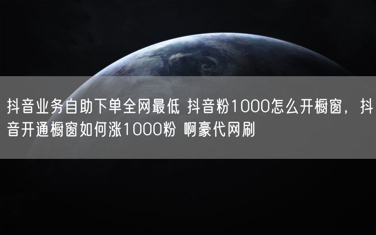 抖音业务自助下单全网最低 抖音粉1000怎么开橱窗，抖音开通橱窗如何涨1000粉 啊豪代网刷