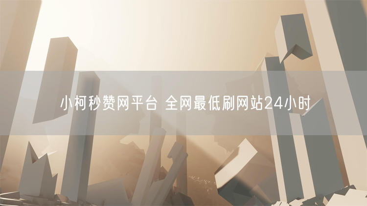 小柯秒赞网平台 全网最低刷网站24小时