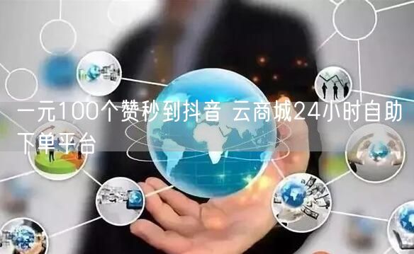 一元100个赞秒到抖音 云商城24小时自助下单平台