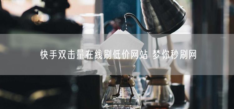 快手双击量在线刷低价网站 梦你秒刷网