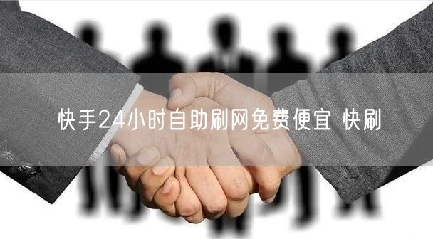 快手24小时自助刷网免费便宜 快刷