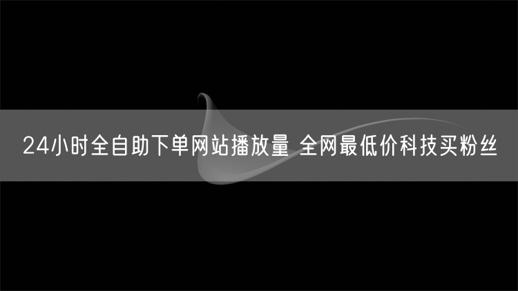 24小时全自助下单网站播放量 全网最低价科技买粉丝