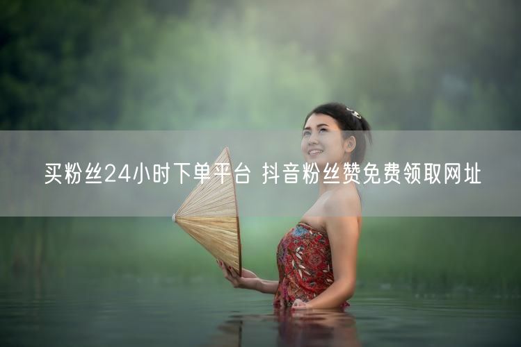 买粉丝24小时下单平台 抖音粉丝赞免费领取网址