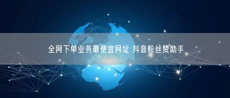 全网下单业务最便宜网址 抖音粉丝赞助手