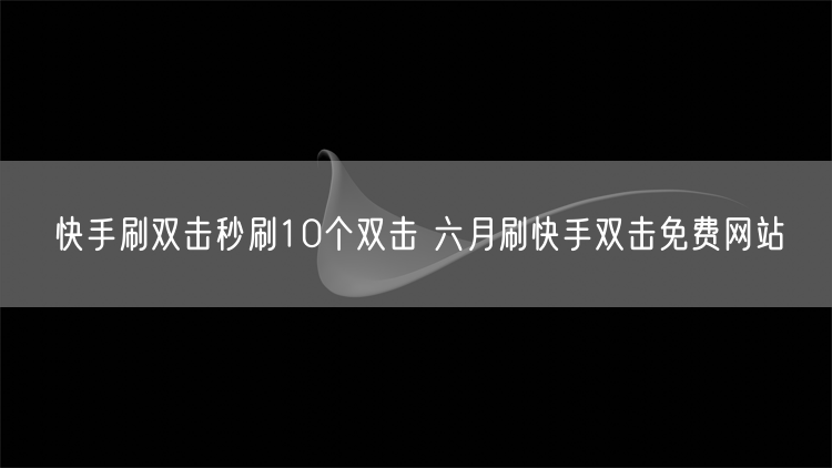 快手刷双击秒刷10个双击 六月刷快手双击免费网站