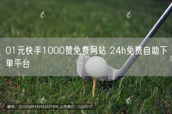 01元快手1000赞免费网站 24h免费自助下单平台