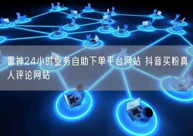 雷神24小时业务自助下单平台网站 抖音买粉真人评论网站