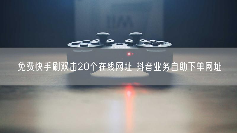 免费快手刷双击20个在线网址 抖音业务自助下单网址