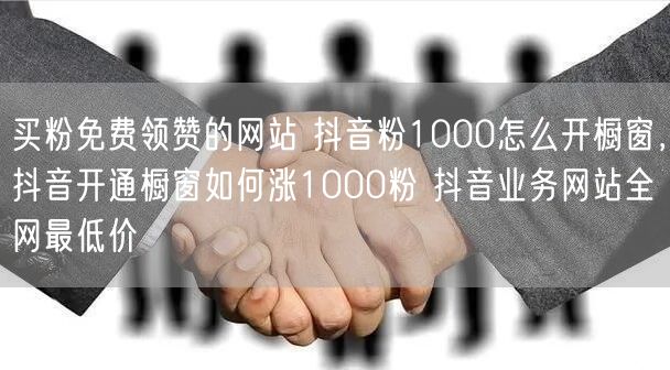 买粉免费领赞的网站 抖音粉1000怎么开橱窗，抖音开通橱窗如何涨1000粉 抖音业务网站全网最低价