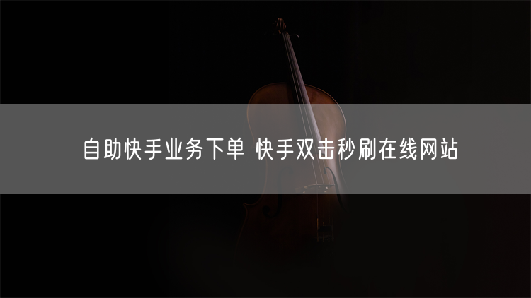 自助快手业务下单 快手双击秒刷在线网站