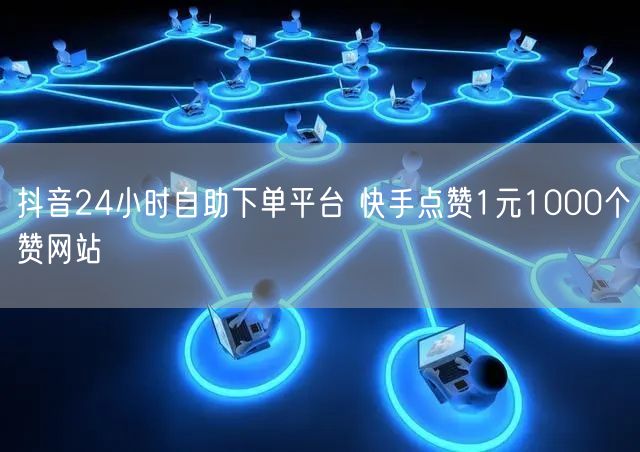 抖音24小时自助下单平台 快手点赞1元1000个赞网站
