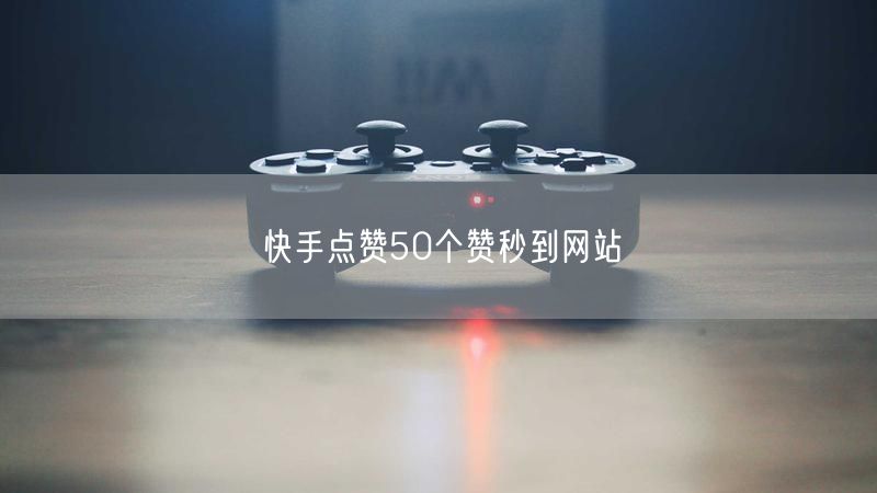 快手点赞50个赞秒到网站