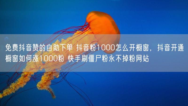 免费抖音赞的自助下单 抖音粉1000怎么开橱窗，抖音开通橱窗如何涨1000粉 快手刷僵尸粉永不掉粉网站
