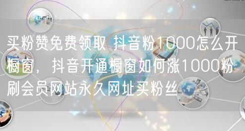 买粉赞免费领取 抖音粉1000怎么开橱窗，抖音开通橱窗如何涨1000粉 刷会员网站永久网址买粉丝
