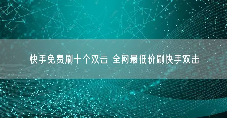 快手免费刷十个双击 全网最低价刷快手双击