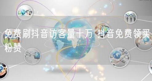 免费刷抖音访客量十万 抖音免费领买粉赞