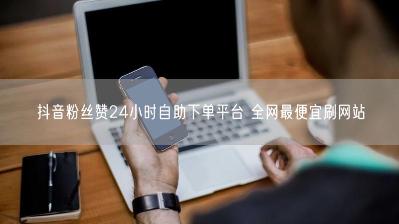 抖音粉丝赞24小时自助下单平台 全网最便宜刷网站