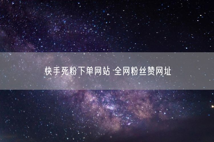 快手死粉下单网站 全网粉丝赞网址