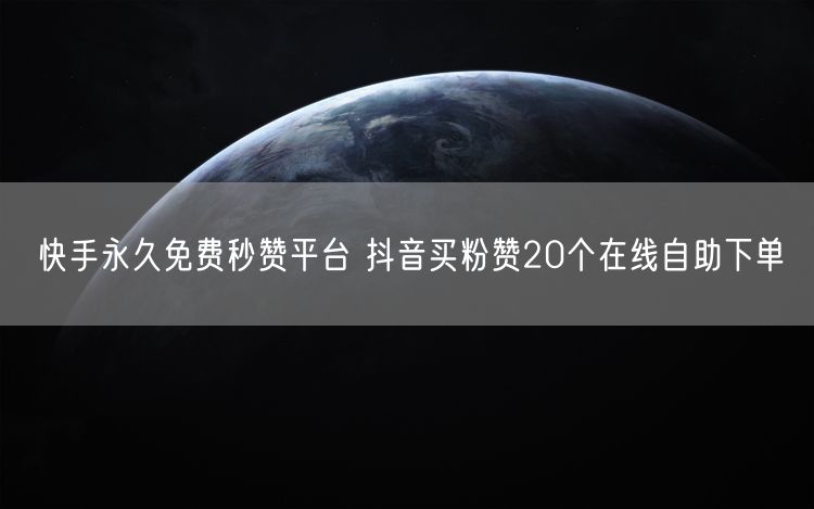 快手永久免费秒赞平台 抖音买粉赞20个在线自助下单