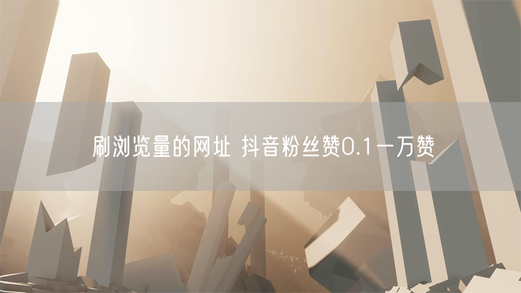 刷浏览量的网址 抖音粉丝赞0.1一万赞