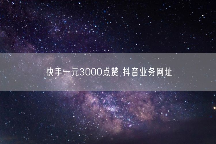 快手一元3000点赞 抖音业务网址
