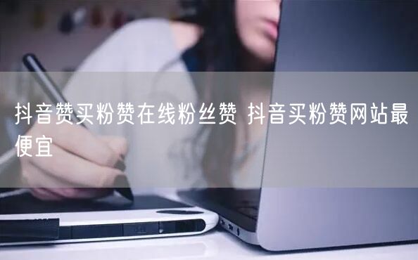 抖音赞买粉赞在线粉丝赞 抖音买粉赞网站最便宜