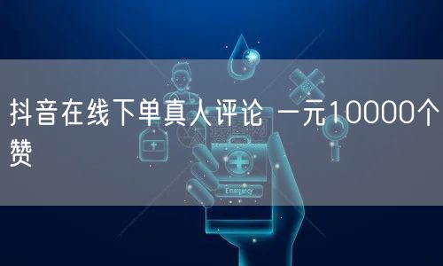 抖音在线下单真人评论 一元10000个赞