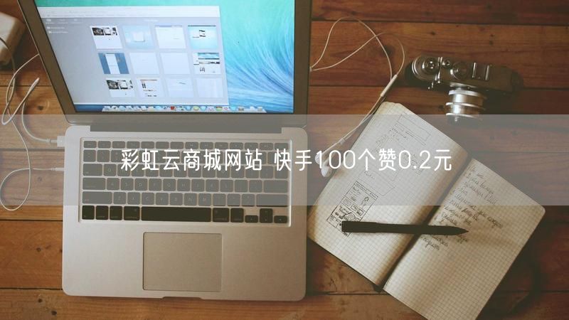 彩虹云商城网站 快手100个赞0.2元