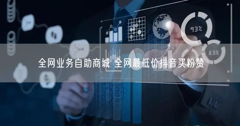 全网业务自助商城 全网最低价抖音买粉赞