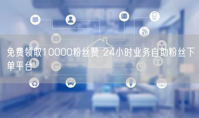 免费领取10000粉丝赞 24小时业务自助粉丝下单平台