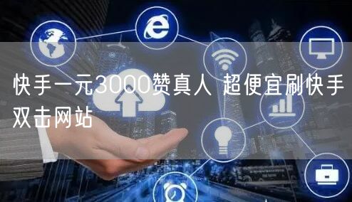 快手一元3000赞真人 超便宜刷快手双击网站