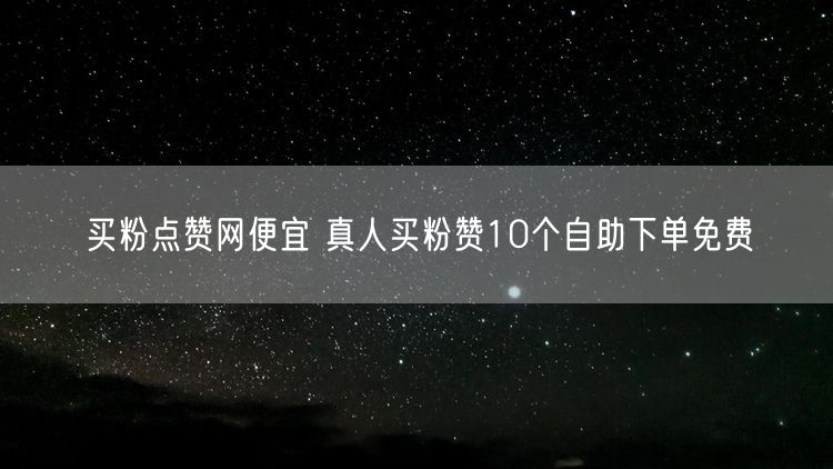 买粉点赞网便宜 真人买粉赞10个自助下单免费