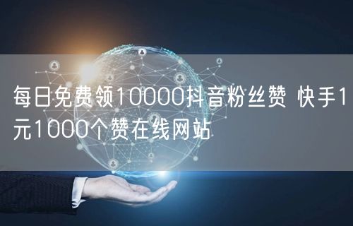 每日免费领10000抖音粉丝赞 快手1元1000个赞在线网站