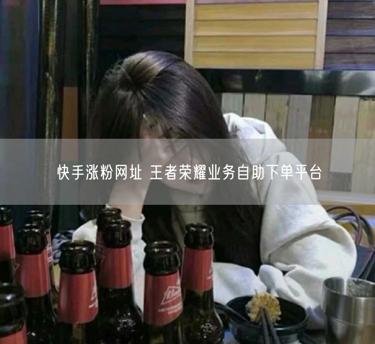 快手涨粉网址 王者荣耀业务自助下单平台