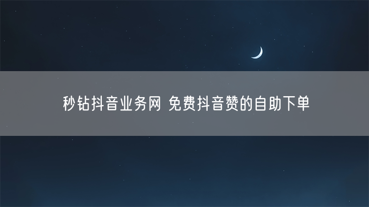 秒钻抖音业务网 免费抖音赞的自助下单