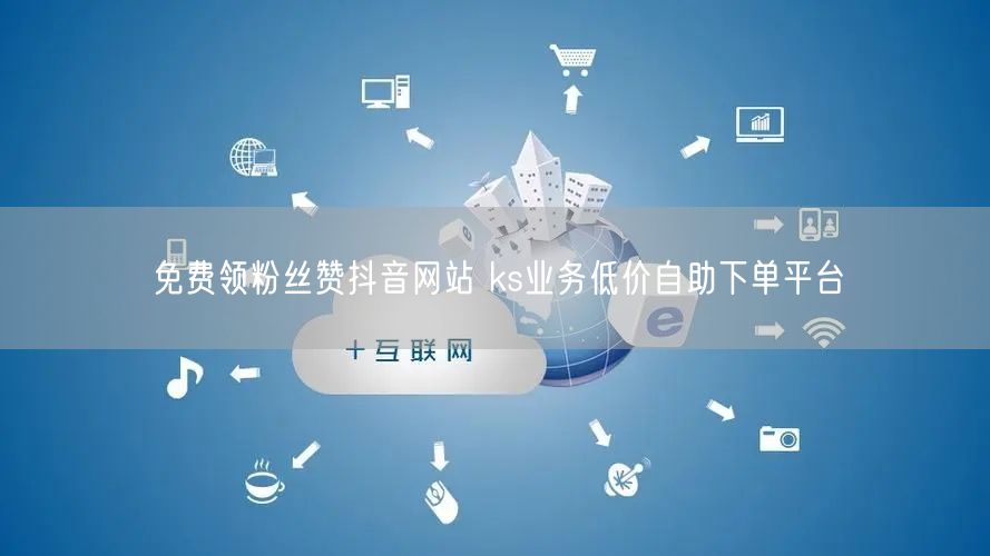 免费领粉丝赞抖音网站 ks业务低价自助下单平台