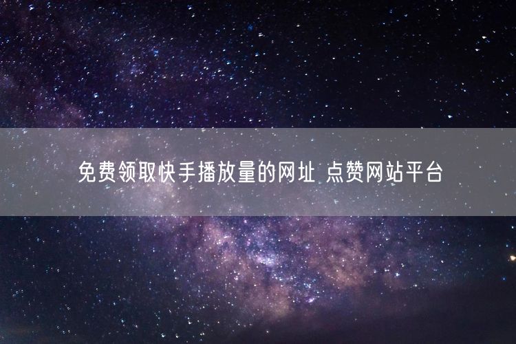免费领取快手播放量的网址 点赞网站平台