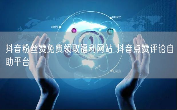 抖音粉丝赞免费领取福利网站 抖音点赞评论自助平台