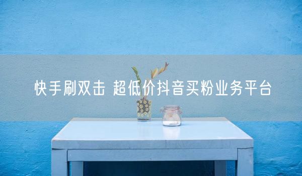 快手刷双击 超低价抖音买粉业务平台