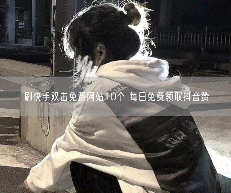 刷快手双击免费网站10个 每日免费领取抖音赞