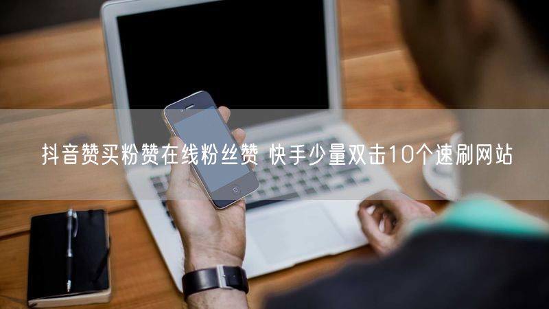 抖音赞买粉赞在线粉丝赞 快手少量双击10个速刷网站