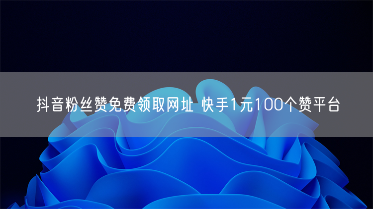 抖音粉丝赞免费领取网址 快手1元100个赞平台