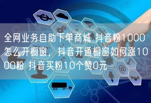 全网业务自助下单商城 抖音粉1000怎么开橱窗，抖音开通橱窗如何涨1000粉 抖音买粉10个赞0元