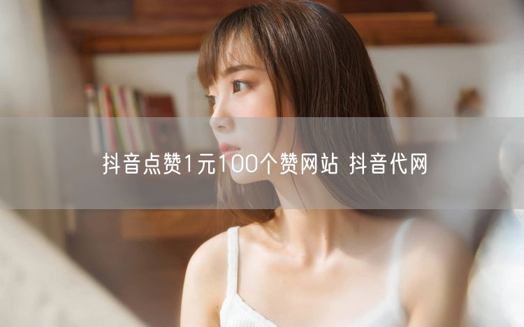 抖音点赞1元100个赞网站 抖音代网