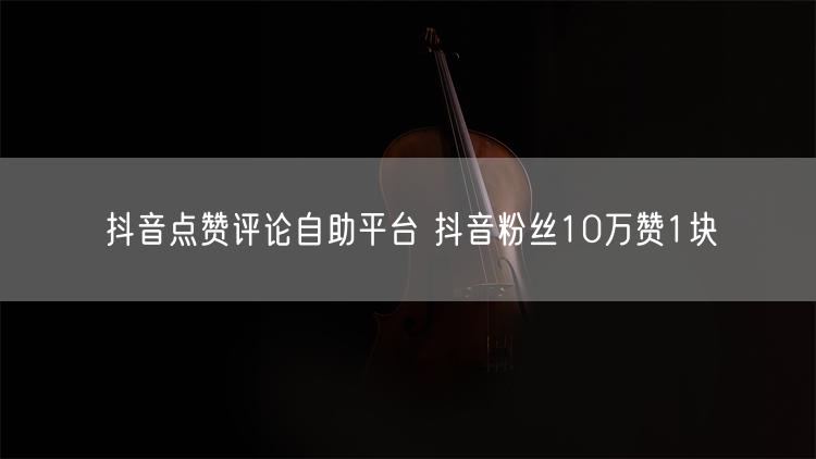 抖音点赞评论自助平台 抖音粉丝10万赞1块