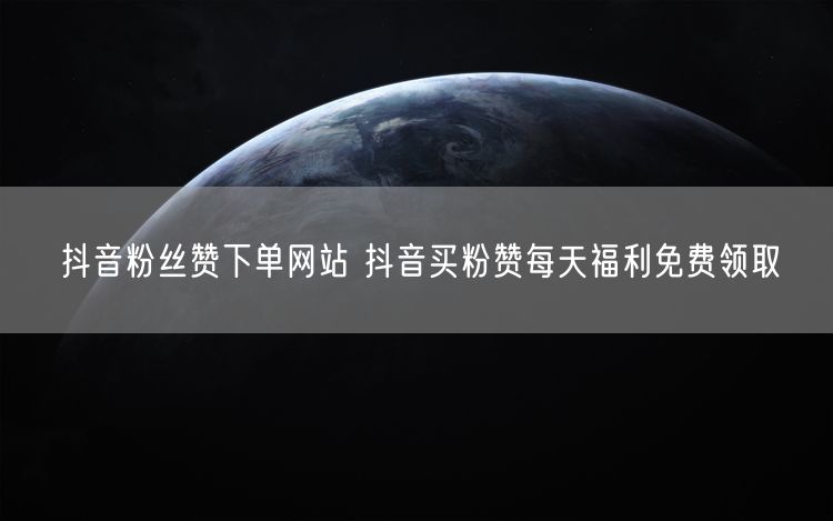 抖音粉丝赞下单网站 抖音买粉赞每天福利免费领取